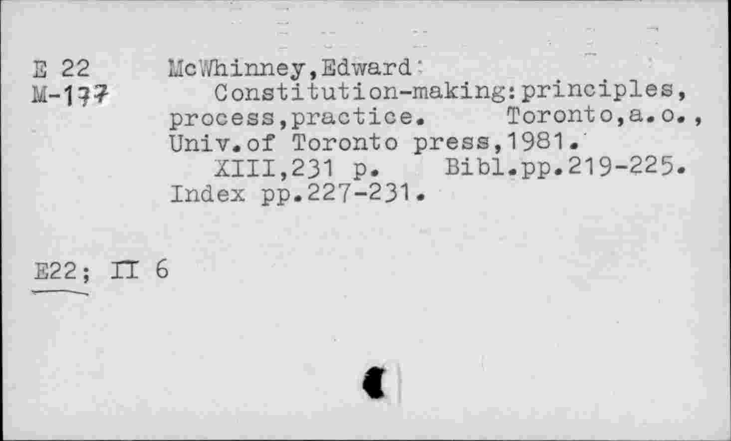 ﻿E 22 McWhinney,Edward-
M- 17?	Constitution-making:principles,
process»practice. Toronto,a.o., Univ.of Toronto press,1981.
XIII,231 p. Bibl.pp.219-225.
Index pp.227-231«
E22; IT 6